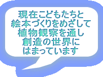 現在こどもたちと 絵本づくりをめざして 植物観察を通し 創造の世界に はまっています